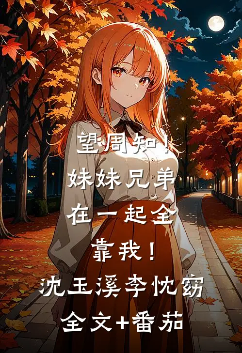 望周知！妹妹兄弟在一起全靠我！沈玉溪李忱窈全文+番茄