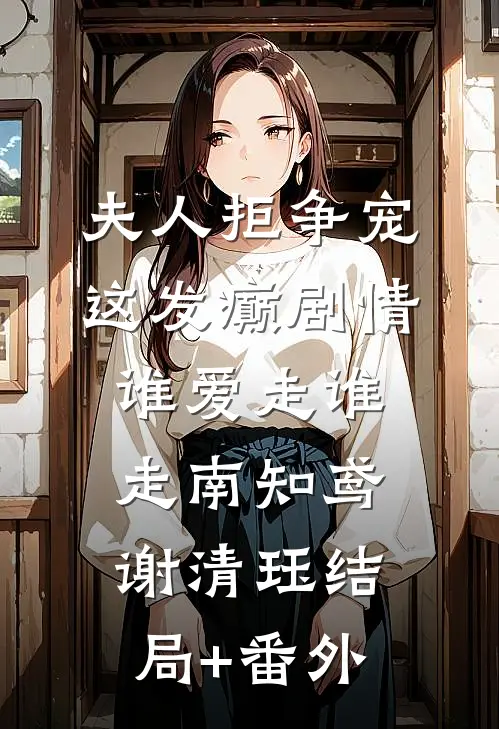 夫人拒争宠，这发癫剧情谁爱走谁走南知鸢谢清珏结局+番外