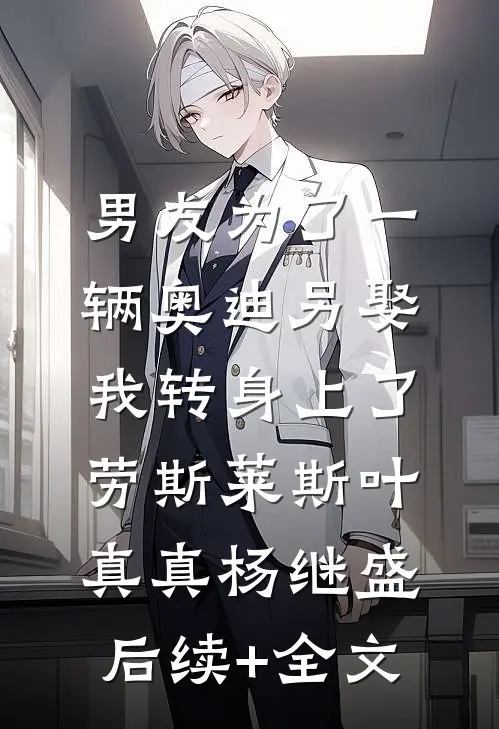 男友为了一辆奥迪另娶，我转身上了劳斯莱斯叶真真杨继盛后续+全文