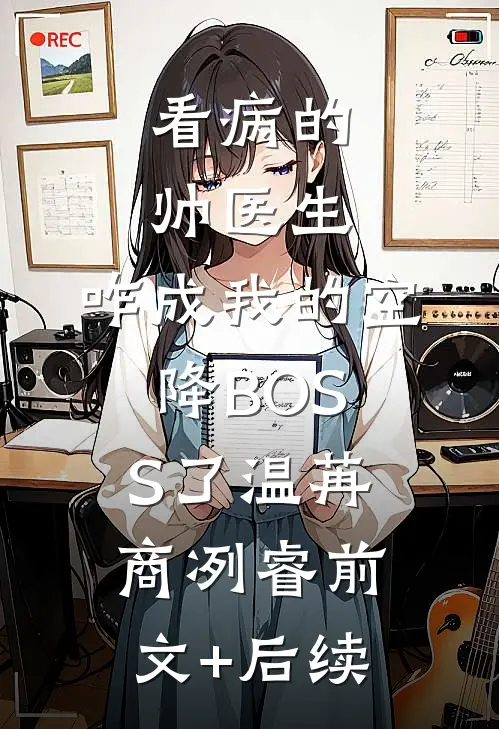 看病的帅医生，咋成我的空降BOSS了温苒商冽睿前文+后续