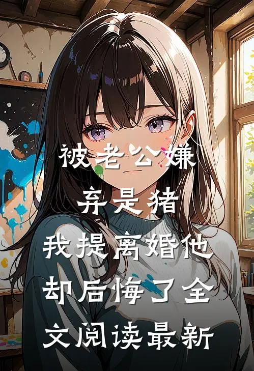被老公嫌弃是猪，我提离婚他却后悔了全文阅读最新