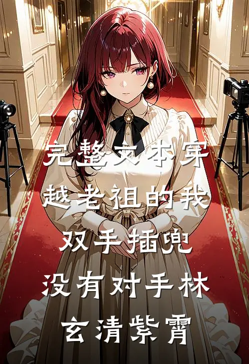完整文本穿越老祖的我双手插兜,没有对手林玄清紫霄