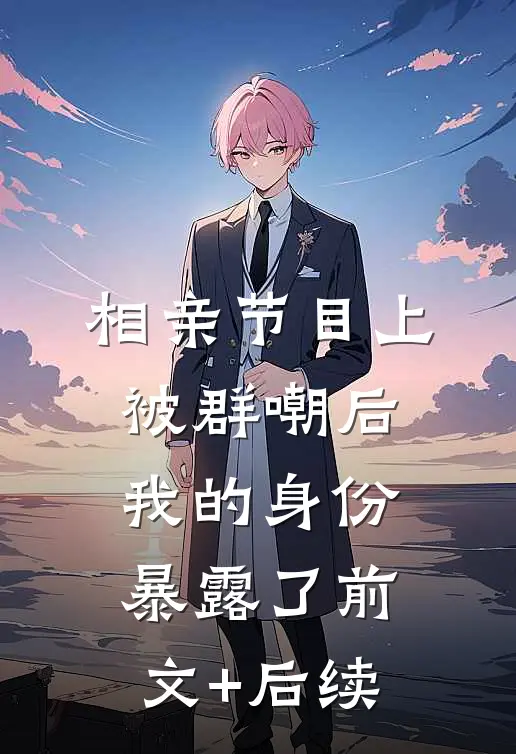相亲节目上被群嘲后，我的身份暴露了前文+后续