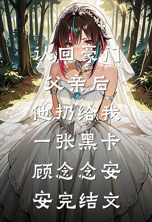 认回豪门父亲后，他扔给我一张黑卡顾念念安安完结文