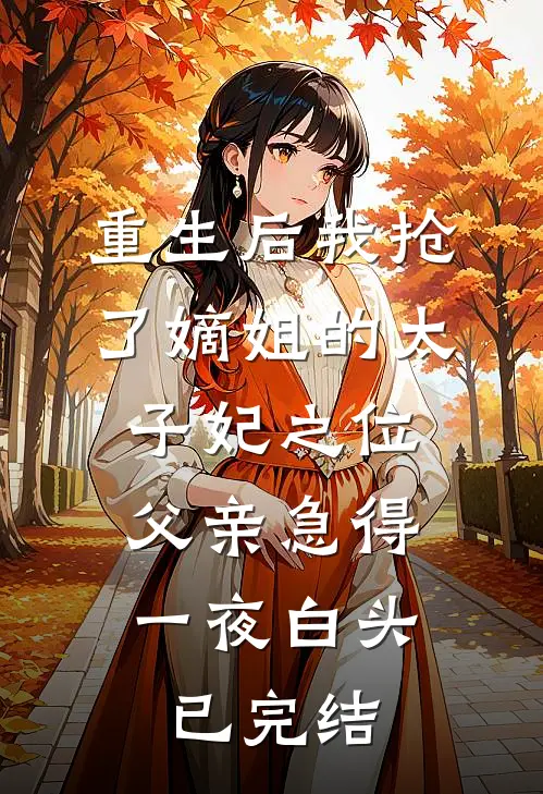 重生后我抢了嫡姐的太子妃之位，父亲急得一夜白头已完结