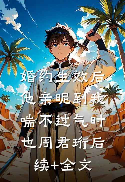 婚约生效后，他亲昵到我喘不过气时也周君珩后续+全文