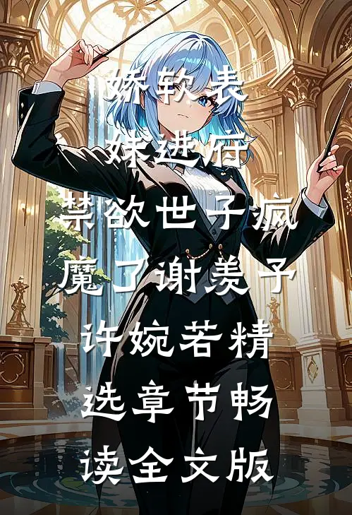 娇软表妹进府:禁欲世子疯魔了谢羡予许婉若精选章节畅读全文版