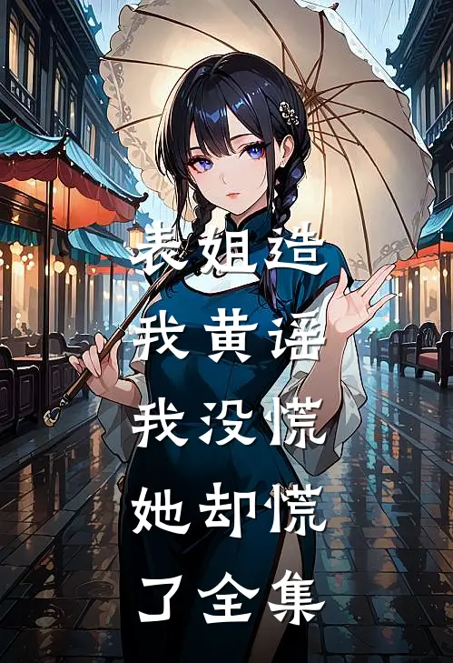 表姐造我黄谣，我没慌，她却慌了全集