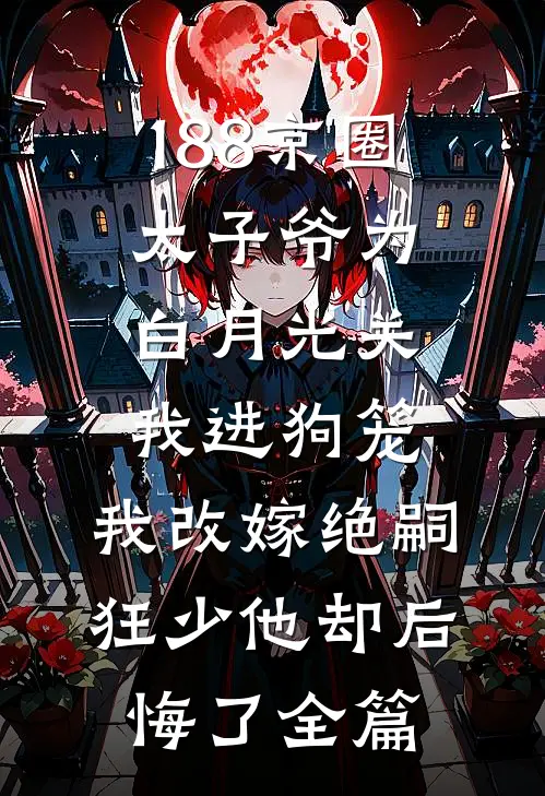 188京圈太子爷为白月光关我进狗笼，我改嫁绝嗣狂少他却后悔了全篇