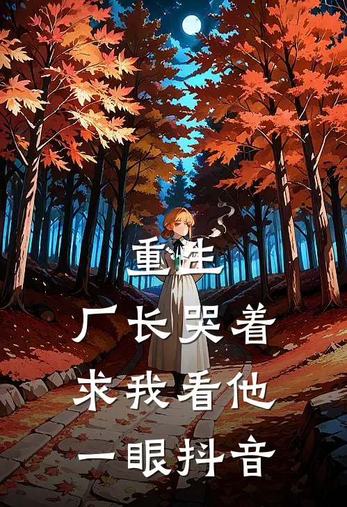 重生：厂长哭着求我看他一眼抖音