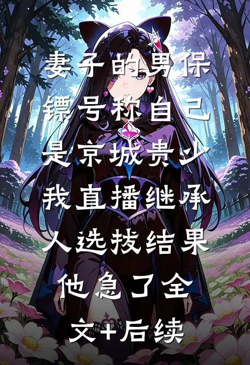 妻子的男保镖号称自己是京城贵少，我直播继承人选拔结果他急了全文+后续