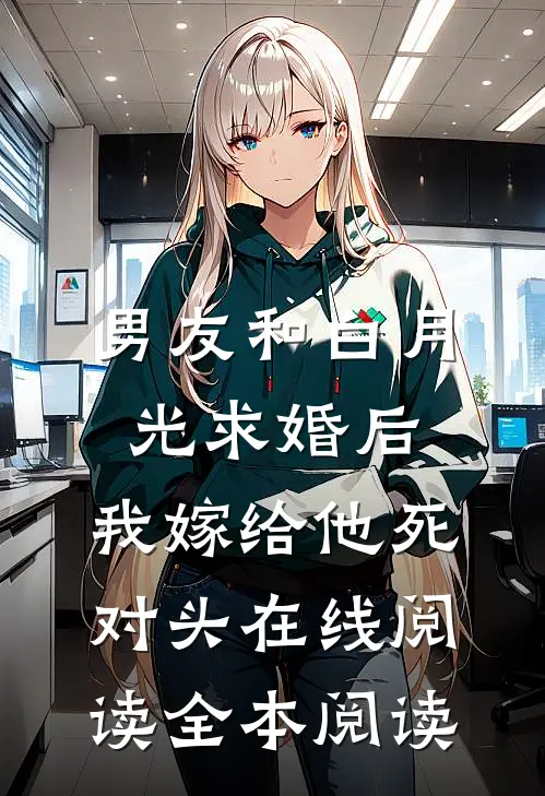 男友和白月光求婚后，我嫁给他死对头在线阅读全本阅读