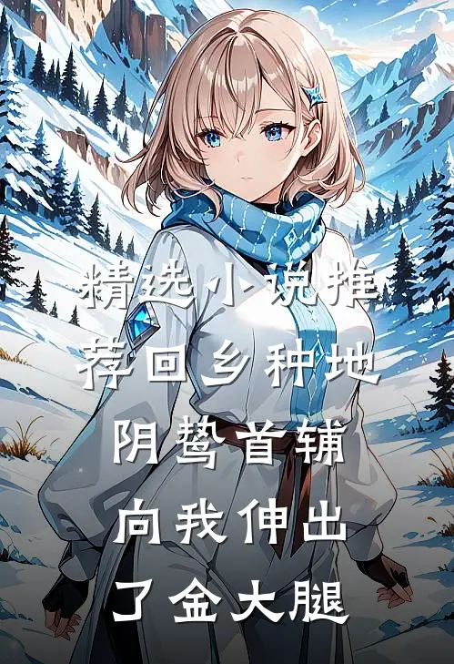 精选小说推荐回乡种地，阴鸷首辅向我伸出了金大腿