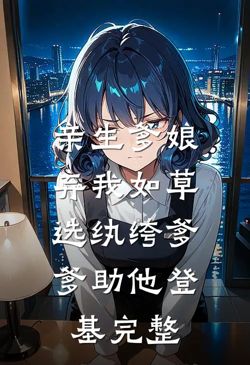 亲生爹娘弃我如草，选纨绔爹爹助他登基完整