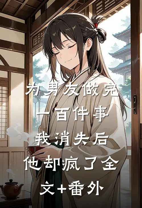 为男友做完一百件事我消失后，他却疯了全文+番外