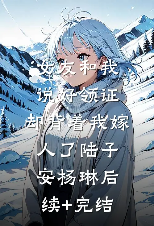 女友和我说好领证，却背着我嫁人了陆子安杨琳后续+完结