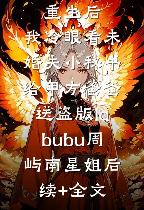 重生后，我冷眼看未婚夫小秘书给甲方爸爸送盗版labubu周屿南星姐后续+全文