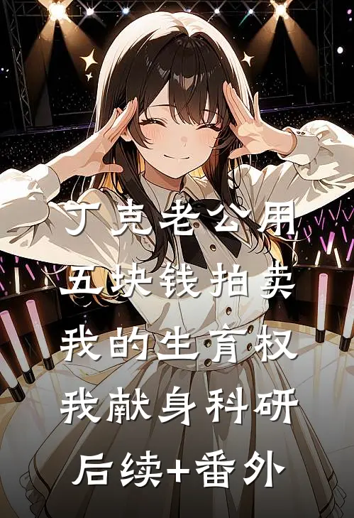 丁克老公用五块钱拍卖我的生育权，我献身科研后续+番外
