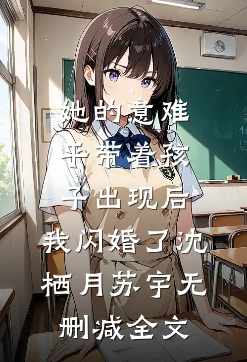 她的意难平带着孩子出现后，我闪婚了沈栖月苏宇无删减全文
