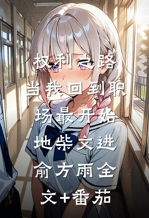 权利之路：当我回到职场最开始地柴文进俞方雨全文+番茄