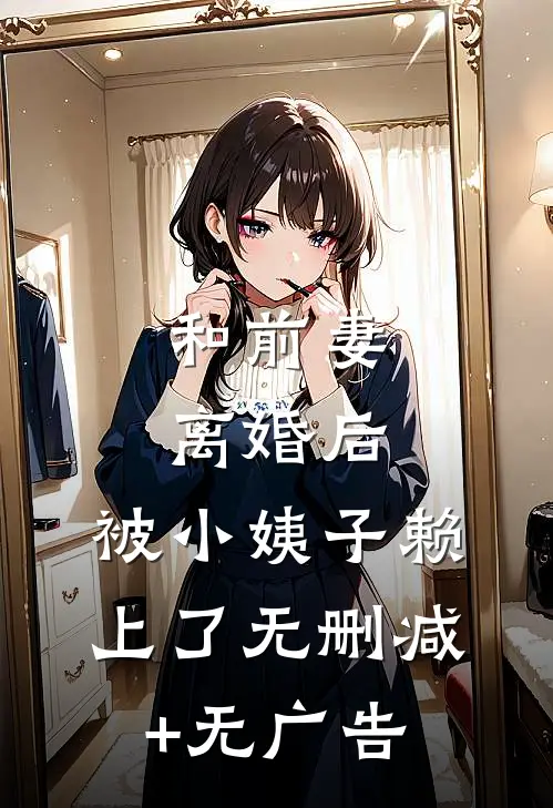 和前妻离婚后，被小姨子赖上了无删减+无广告