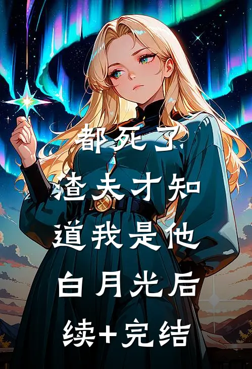 都死了，渣夫才知道我是他白月光后续+完结