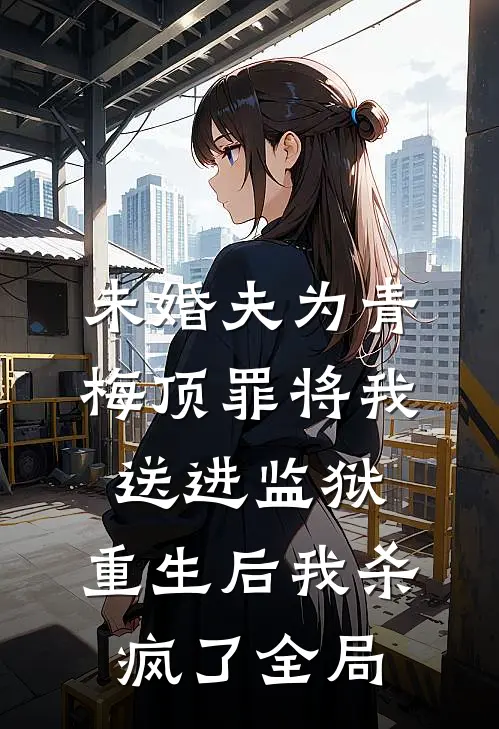未婚夫为青梅顶罪将我送进监狱，重生后我杀疯了全局