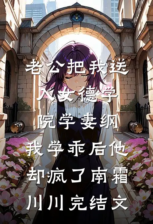 老公把我送入女德学院学妻纲，我学乖后他却疯了南霜川川完结文