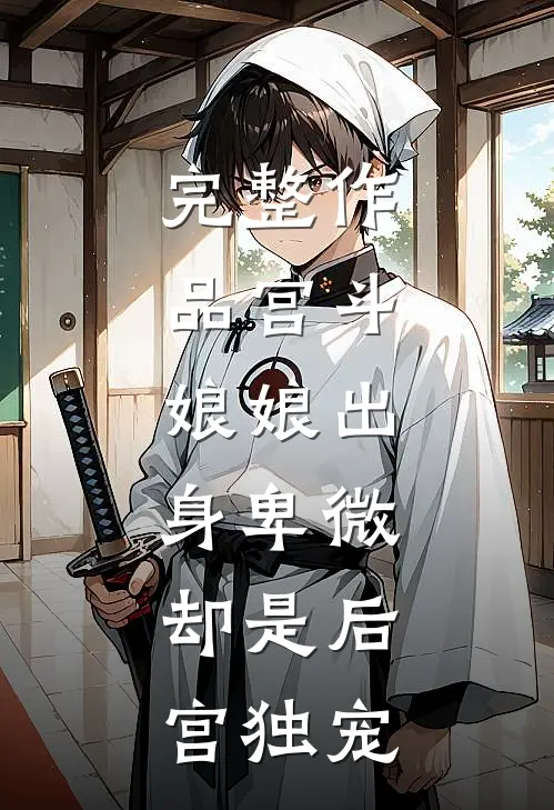 完整作品宫斗：娘娘出身卑微，却是后宫独宠