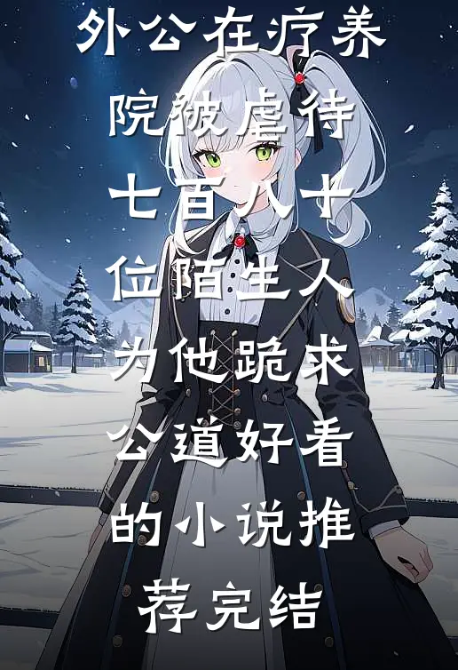 外公在疗养院被虐待，七百八十位陌生人为他跪求公道好看的小说推荐完结