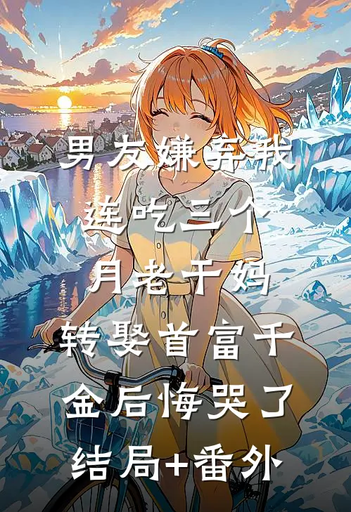 男友嫌弃我连吃三个月老干妈，转娶首富千金后悔哭了结局+番外