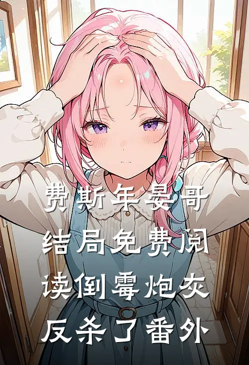 费斯年晏哥结局免费阅读倒霉炮灰反杀了番外