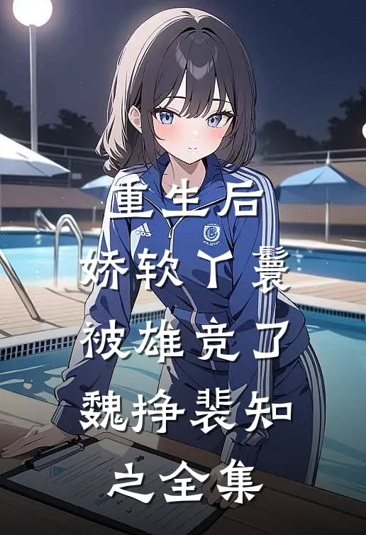 重生后，娇软丫鬟被雄竞了魏挣裴知之 全集