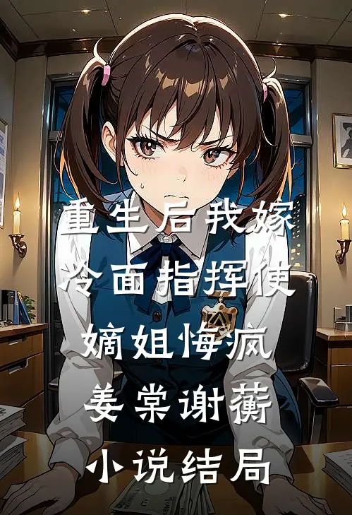 重生后我嫁冷面指挥使，嫡姐悔疯姜棠谢蘅小说结局