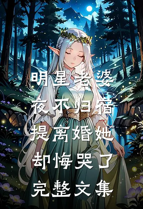 明星老婆夜不归宿，提离婚她却悔哭了完整文集