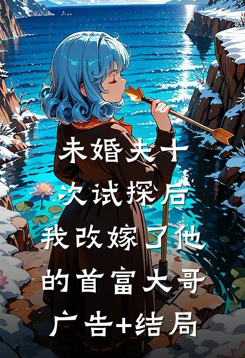 未婚夫十次试探后，我改嫁了他的首富大哥广告+结局