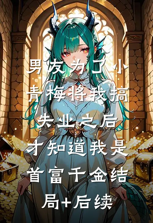 男友为了小青梅将我搞失业之后，才知道我是首富千金结局+后续