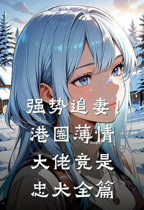 强势追妻！港圈薄情大佬竟是忠犬全篇