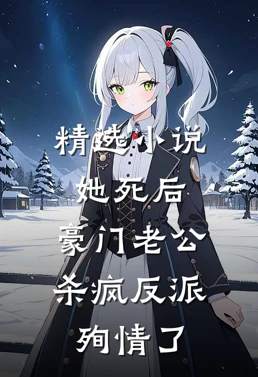 精选小说她死后，豪门老公杀疯反派殉情了