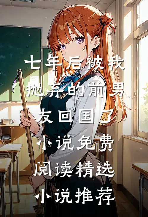 七年后被我抛弃的前男友回国了小说免费阅读精选小说推荐