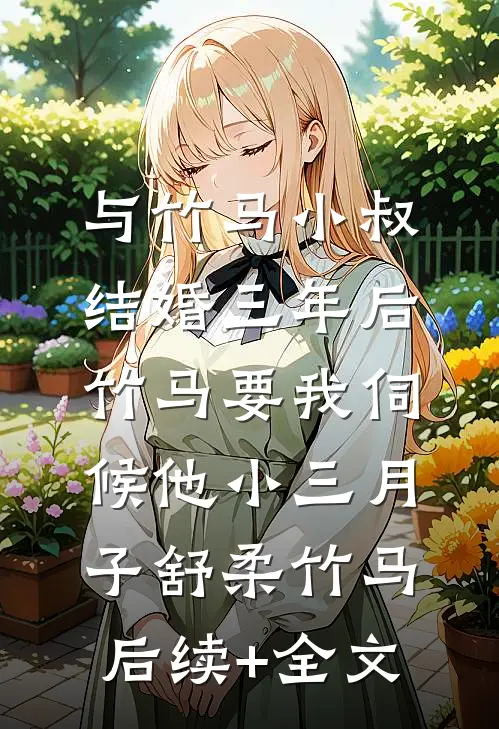与竹马小叔结婚三年后，竹马要我伺候他小三月子舒柔竹马后续+全文