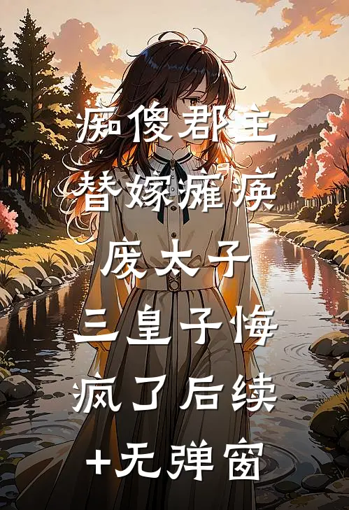 痴傻郡主替嫁瘫痪废太子，三皇子悔疯了后续+无弹窗