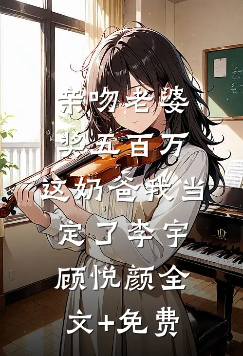 亲吻老婆奖五百万，这奶爸我当定了李宇顾悦颜全文+免费