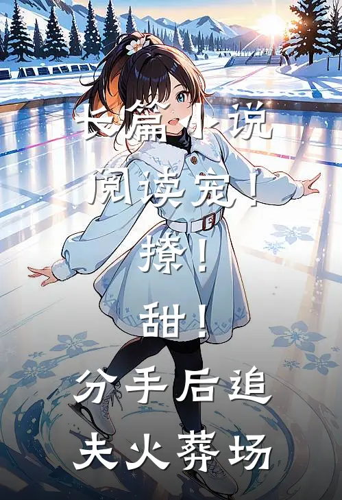 长篇小说阅读宠！撩！甜！分手后追夫火葬场