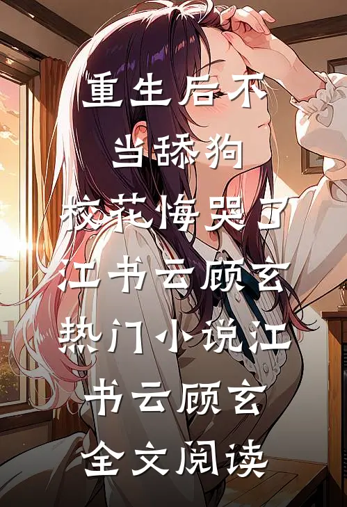 重生后不当舔狗，校花悔哭了江书云顾玄热门小说（江书云顾玄）全文阅读