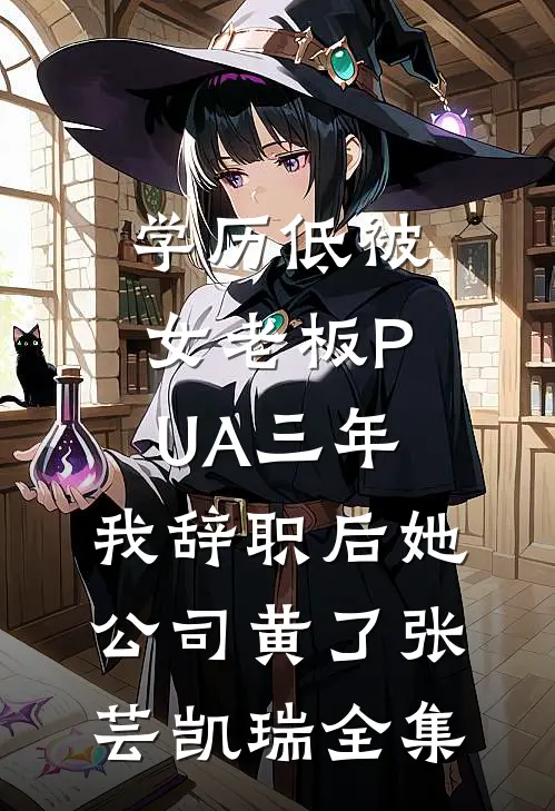 学历低被女老板PUA三年，我辞职后她公司黄了张芸凯瑞全集