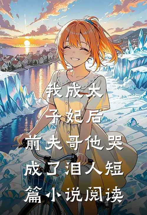 我成太子妃后，前夫哥他哭成了泪人短篇小说阅读