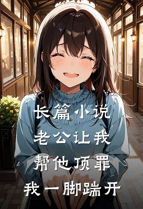 长篇小说老公让我帮他顶罪，我一脚踹开