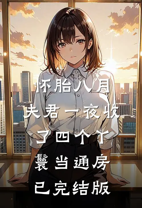 怀胎八月，夫君一夜收了四个丫鬟当通房已完结版