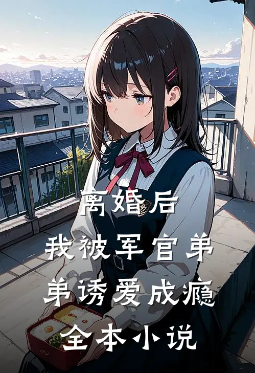 离婚后，我被军官弟弟诱爱成瘾全本小说